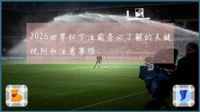2026世界杯下注前务必了解的关键规则和注意事项
