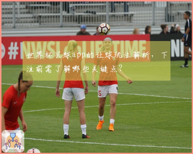 世界杯买球app的让球玩法解析，下注前需了解哪些关键点？