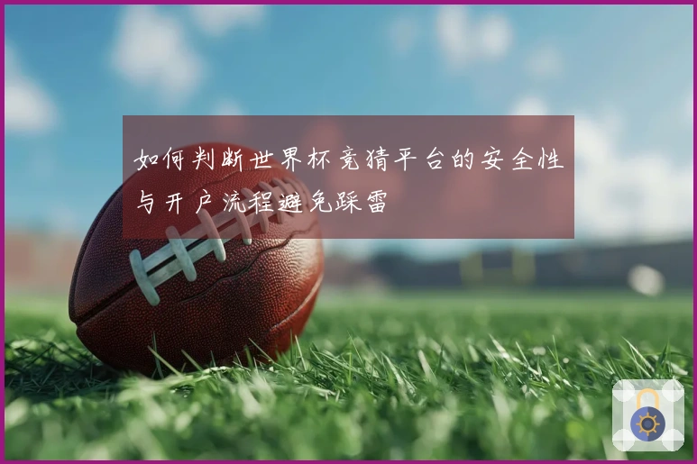 如何判断世界杯竞猜平台的安全性与开户流程避免踩雷