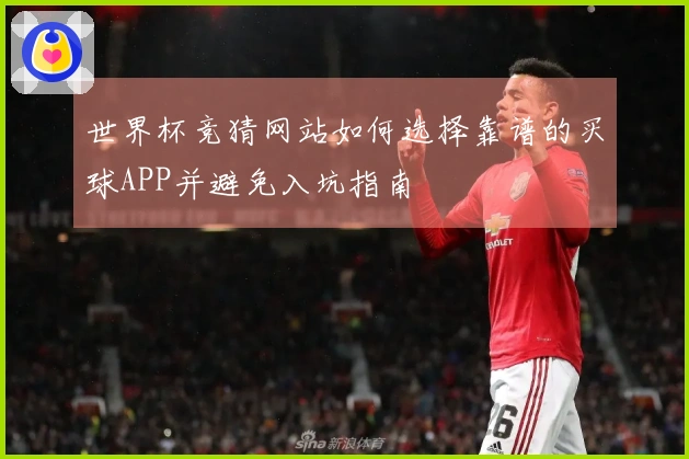 世界杯竞猜网站如何选择靠谱的买球APP并避免入坑指南