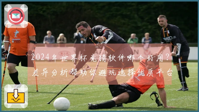 2024年世界杯竞猜软件哪个好用？差异分析帮助你避坑选择优质平台