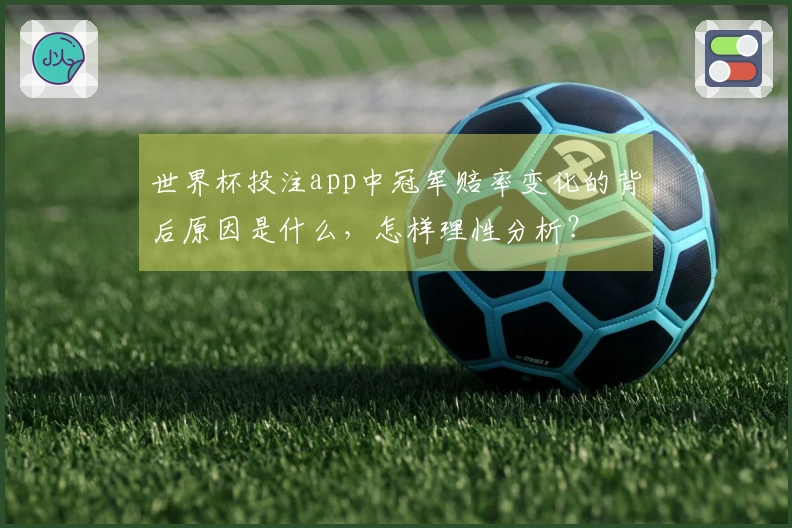 世界杯投注app中冠军赔率变化的背后原因是什么，怎样理性分析？