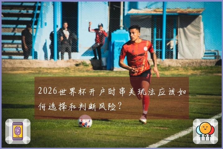 2026世界杯开户时串关玩法应该如何选择和判断风险？
