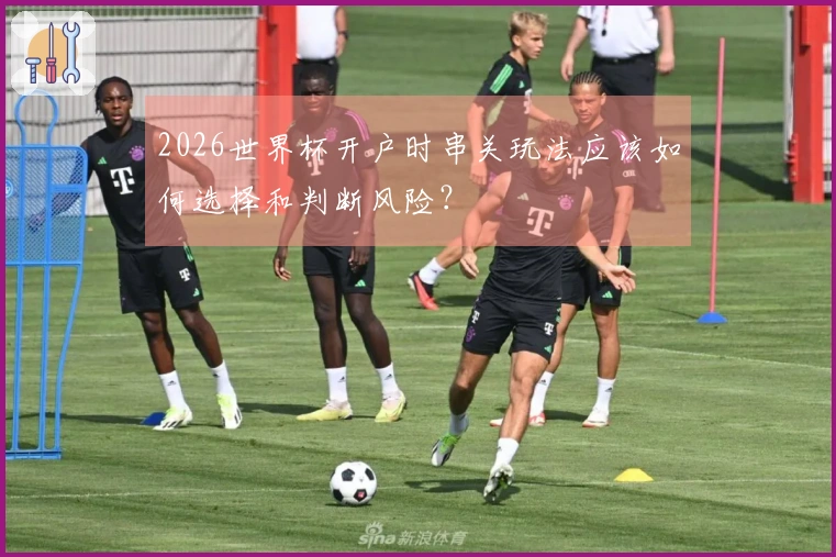 2026世界杯开户时串关玩法应该如何选择和判断风险？