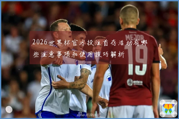 2026世界杯官方投注首存活动有哪些注意事项和使用技巧解析