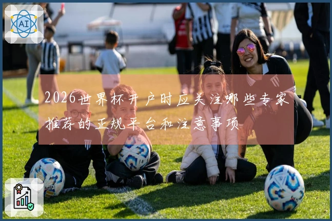 2026世界杯开户时应关注哪些专家推荐的正规平台和注意事项