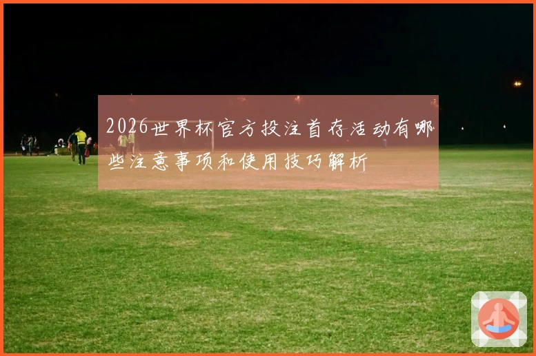 2026世界杯官方投注首存活动有哪些注意事项和使用技巧解析