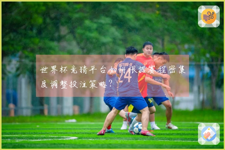 世界杯竞猜平台如何根据赛程密集度调整投注策略？
