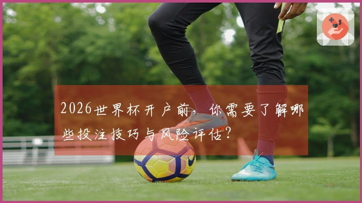 2026世界杯开户前，你需要了解哪些投注技巧与风险评估？