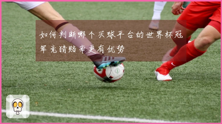 如何判断哪个买球平台的世界杯冠军竞猜赔率更有优势