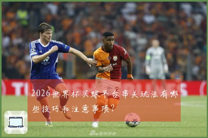 2026世界杯买球平台串关玩法有哪些技巧和注意事项？