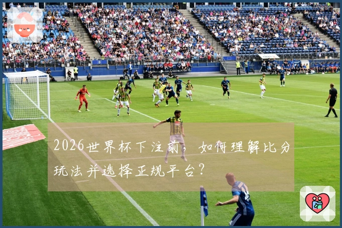 2026世界杯下注前，如何理解比分玩法并选择正规平台？
