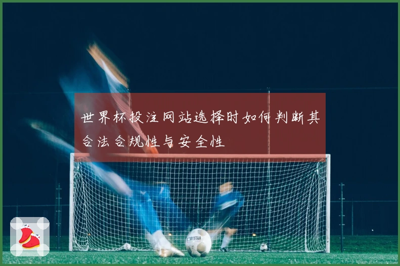 世界杯投注网站选择时如何判断其合法合规性与安全性