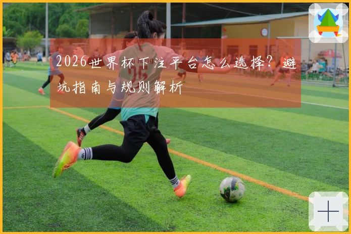 2026世界杯下注平台怎么选择？避坑指南与规则解析