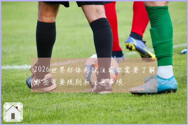 2026世界杯体彩投注前你需要了解哪些重要规则和注意事项