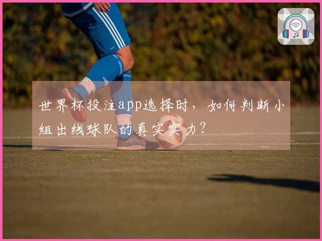 世界杯投注app选择时，如何判断小组出线球队的真实实力？