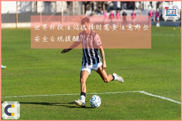 世界杯投注站选择时需要注意哪些安全合规提醒？