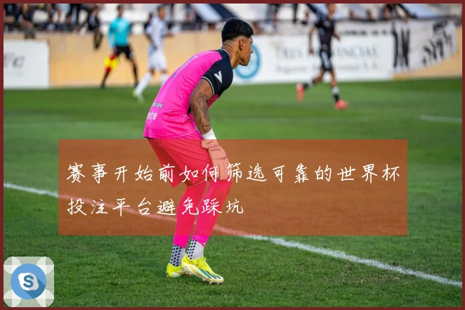 赛事开始前如何筛选可靠的世界杯投注平台避免踩坑