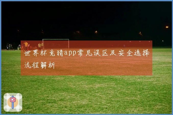 世界杯竞猜app常见误区及安全选择流程解析