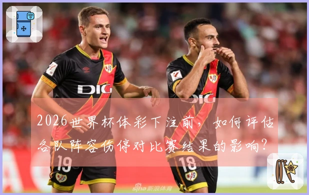 2026世界杯体彩下注前，如何评估各队阵容伤停对比赛结果的影响？