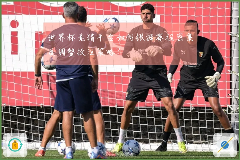 世界杯竞猜平台如何根据赛程密集度调整投注策略？