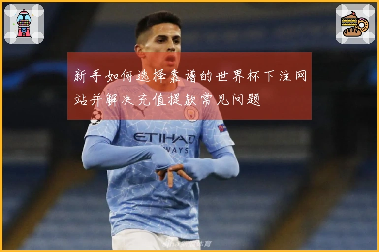 新手如何选择靠谱的世界杯下注网站并解决充值提款常见问题
