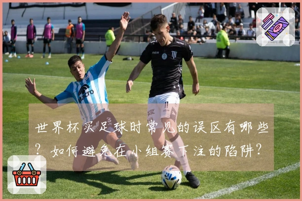 世界杯买足球时常见的误区有哪些？如何避免在小组赛下注的陷阱？