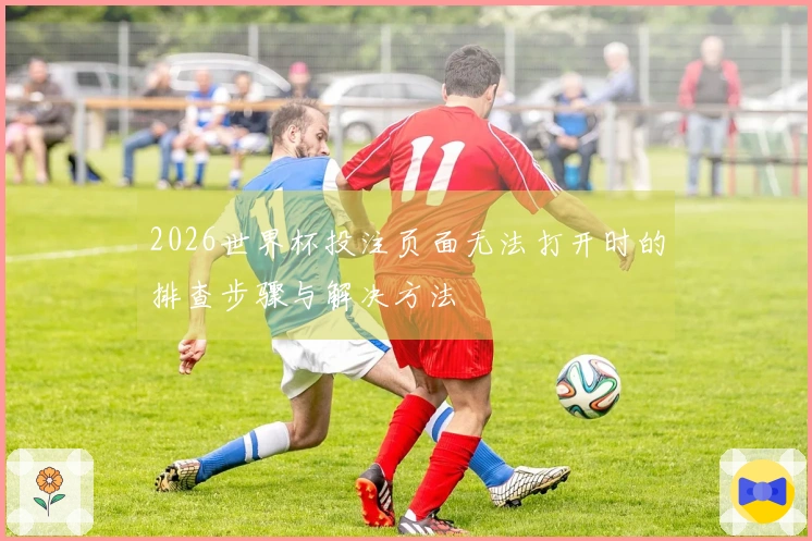 2026世界杯投注页面无法打开时的排查步骤与解决方法