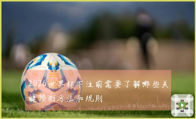 2026世界杯下注前需要了解哪些关键预测方法和规则