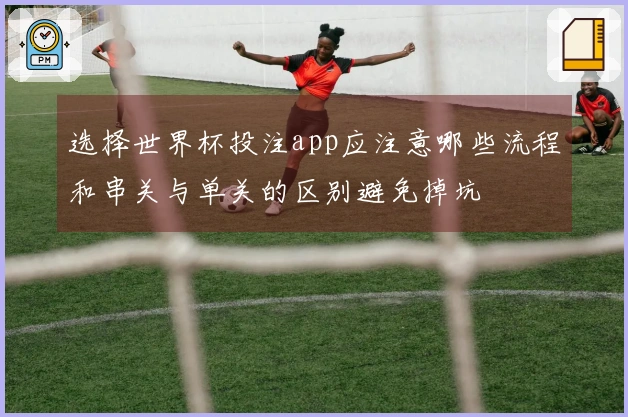 选择世界杯投注app应注意哪些流程和串关与单关的区别避免掉坑