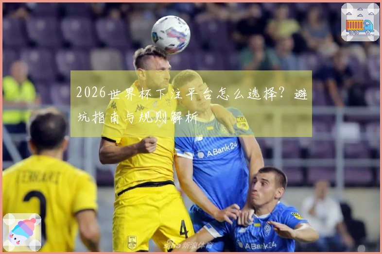 2026世界杯下注平台怎么选择？避坑指南与规则解析