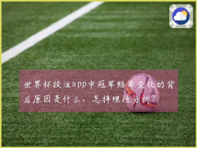 世界杯投注app中冠军赔率变化的背后原因是什么，怎样理性分析？